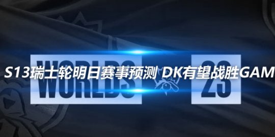 S13瑞士轮明日赛事预测 DK有望战胜GAM_赛事直通车