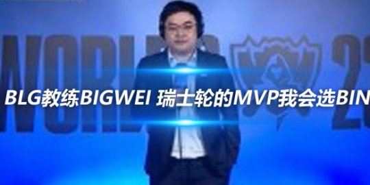 BLG教练BigWei 瑞士轮的MVP我会选Bin