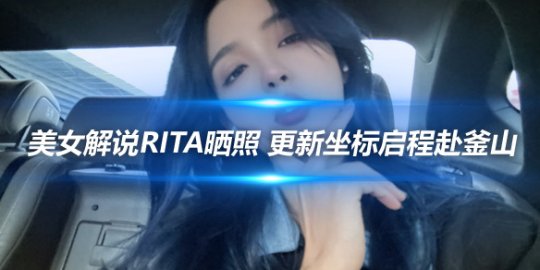 美女解说Rita晒照 更新坐标启程赴釜山