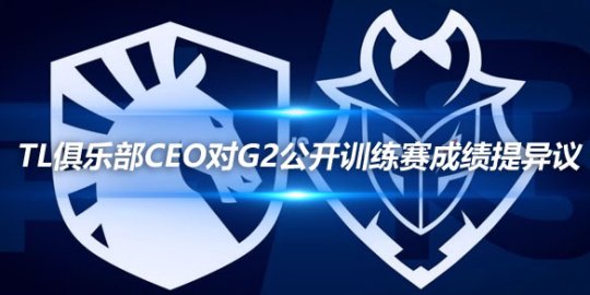 TL俱乐部CEO对G2公开训练赛成绩提出异议