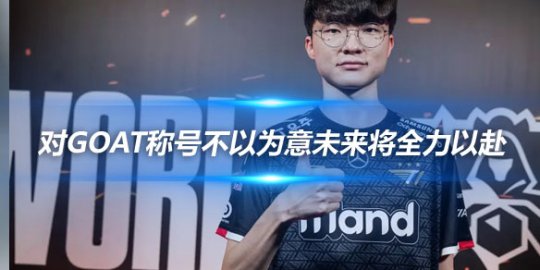 Faker 对GOAT称号不以为意未来将全力以赴