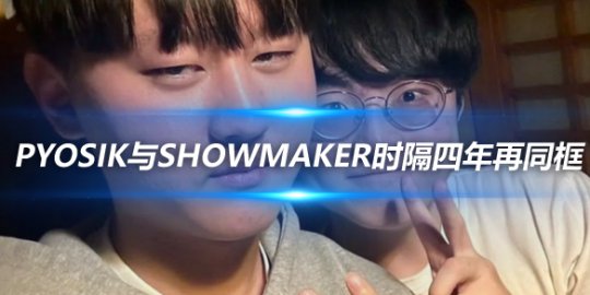 Pyosik与ShowMaker时隔四年再同框 回顾他们的成长历程