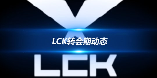 LCK转会期动态 多支队伍大换血DK围绕秀妹重建_赛事直通车