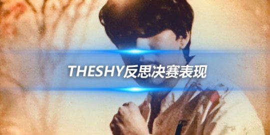 TheShy反思决赛表现 我过于异常容易被针对_赛事直通车