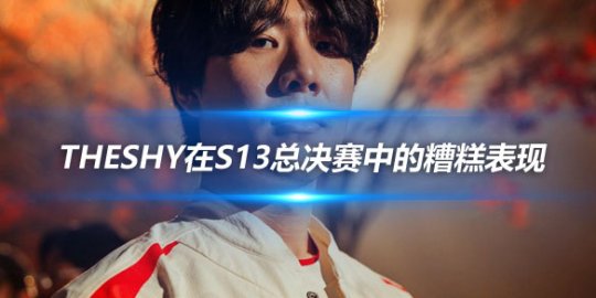 Theshy在S13总决赛中的糟糕表现 最关键的BO5失利_赛事直通车