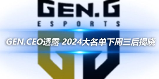 GEN.CEO透露 2024大名单下周三后揭晓_赛事直通车