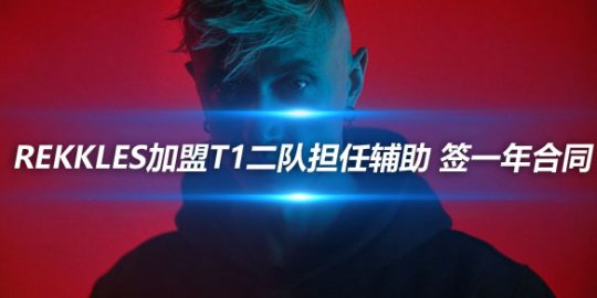 Rekkles加盟T1二队担任辅助 签一年合同_赛事直通车