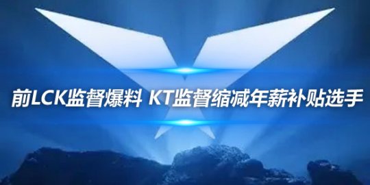 前LCK监督爆料 KT监督缩减年薪补贴选手_赛事直通车