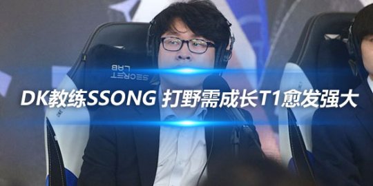 DK教练Ssong 打野需成长T1愈发强大_赛事直通车