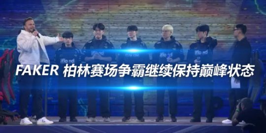 Faker 柏林赛场争霸继续保持巅峰状态_赛事直通车