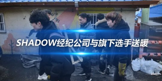 Shadow经纪公司与旗下选手送暖 亲自送煤炭到六户家庭_赛事直通车