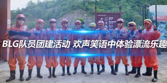 BLG队员团建活动 欢声笑语中体验漂流乐趣_赛事直通车