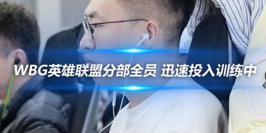 WBG英雄联盟分部全员到齐 迅速投入训练中_赛事直通车