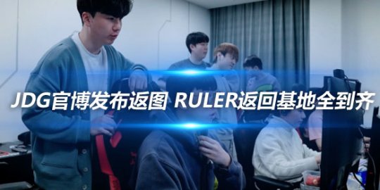 JDG官博发布返图 Ruler返回基地全员到齐_赛事直通车