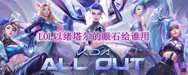 lol以绪塔尔的眼石给谁用_LOL游戏攻略