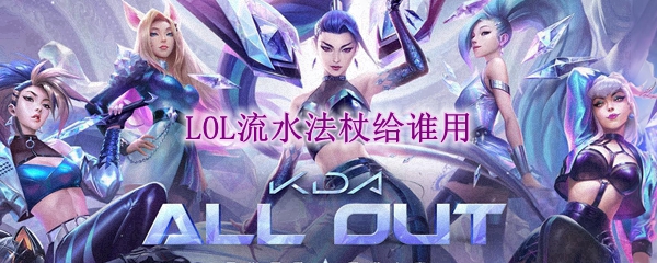 lol流水法杖给谁用_LOL游戏攻略