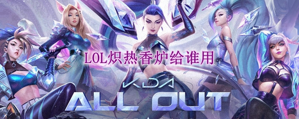 lol炽热香炉给谁用_LOL游戏攻略