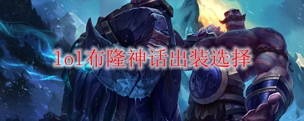 lol布隆神话出装选择_LOL游戏攻略