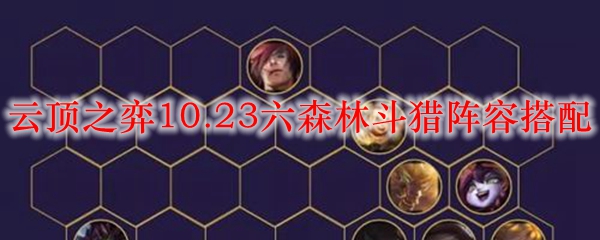 云顶之弈10.23六森林斗猎阵容搭配_LOL游戏攻略