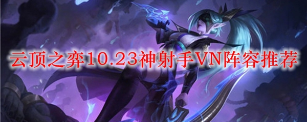 云顶之弈10.23神射手VN阵容推荐_LOL游戏攻略