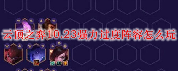 云顶之弈10.23强力过度阵容怎么玩_LOL游戏攻略