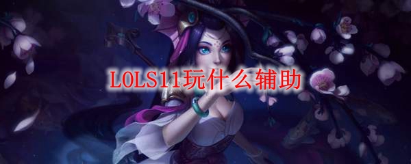 LOLS11玩什么辅助_LOL游戏攻略