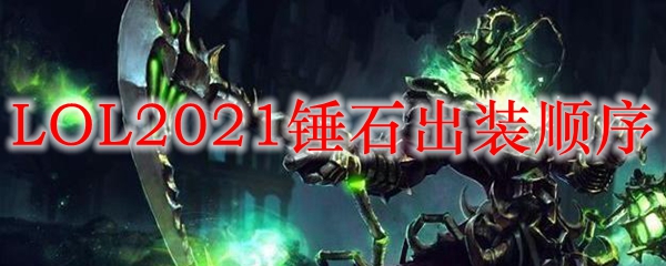 LOL2021锤石出装顺序_LOL游戏攻略