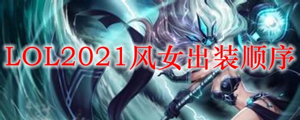 LOL2021风女出装顺序_LOL游戏攻略