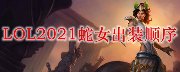 LOL2021蛇女出装顺序_LOL游戏攻略