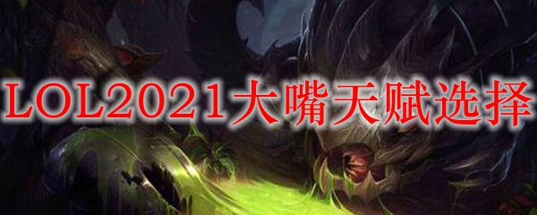 LOL2021大嘴天赋选择_LOL游戏攻略