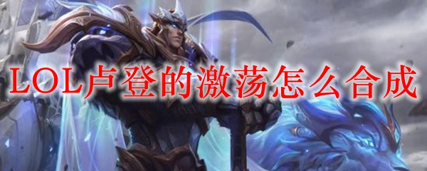 LOL卢登的激荡怎么合成_LOL游戏攻略