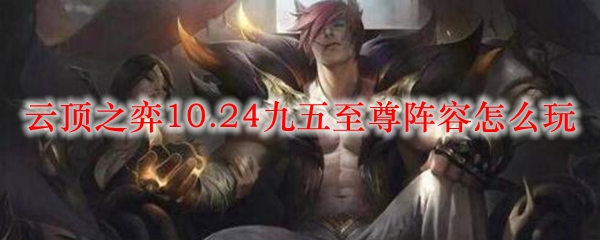 云顶之弈10.24九五至尊阵容怎么玩_LOL游戏攻略