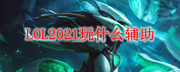 LOL2021玩什么辅助_LOL游戏攻略