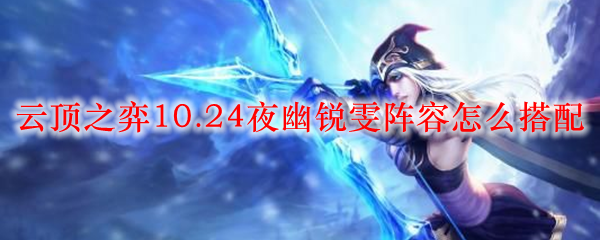 云顶之弈10.24夜幽锐雯阵容怎么搭配_LOL游戏攻略