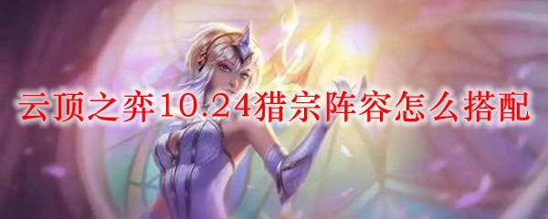 云顶之弈10.24猎宗阵容怎么搭配_LOL游戏攻略