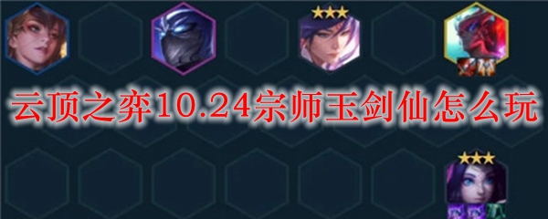 云顶之弈10.24宗师玉剑仙怎么玩_LOL游戏攻略