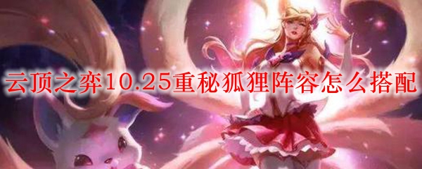 云顶之弈10.25重秘狐狸阵容怎么搭配_LOL游戏攻略