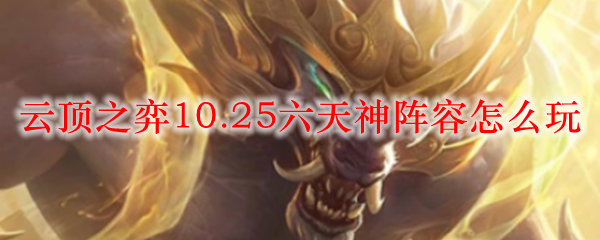 云顶之弈10.25六天神阵容怎么玩_LOL游戏攻略