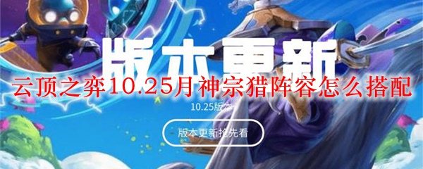 云顶之弈10.25月神宗猎阵容怎么搭配_LOL游戏攻略