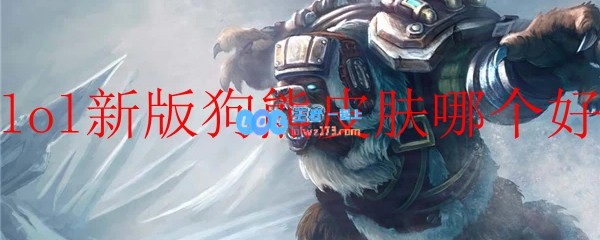 lol新版狗熊皮肤哪个好_LOL游戏攻略