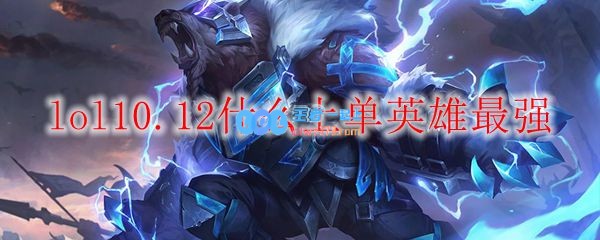 lol10.12什么上单英雄最强_LOL游戏攻略