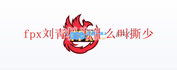 fpx刘青松为什么叫撕少_LOL游戏攻略