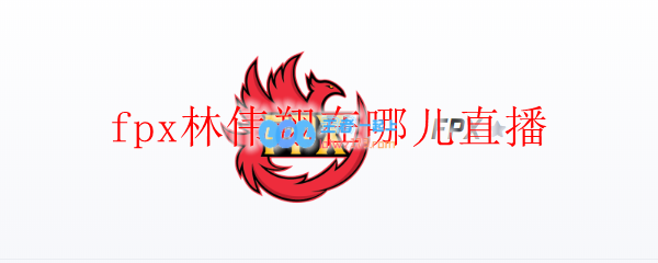 fpx林伟翔在哪儿直播_LOL游戏攻略