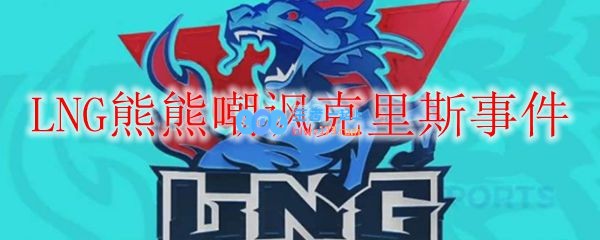 LNG熊熊嘲讽克里斯事件_LOL游戏攻略