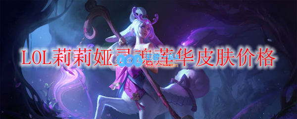 LOL莉莉娅灵魂莲华皮肤价格_LOL游戏攻略