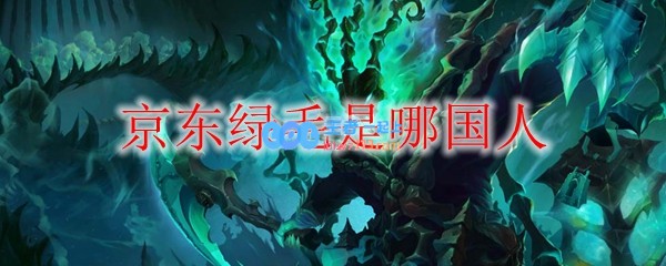 京东绿毛是哪国人_LOL游戏攻略