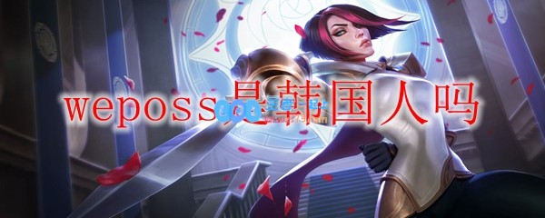 weposs是韩国人吗_LOL游戏攻略