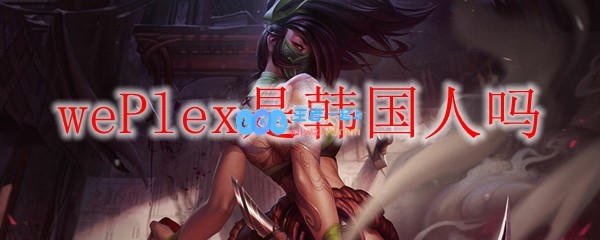 wePlex是韩国人吗_LOL游戏攻略