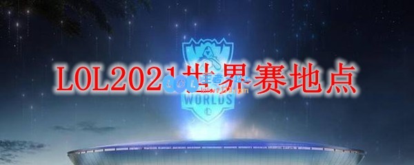 LOL2021世界赛地点_LOL游戏攻略