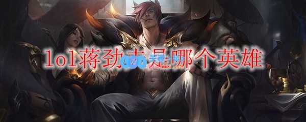 lol蒋劲夫是哪个英雄_LOL游戏攻略